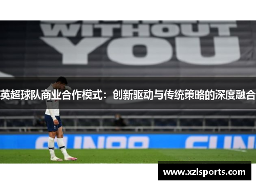 英超球队商业合作模式:创新驱动与传统策略的深度融合 英超球队商业合作模式:创新驱动与传统策略的深度融合