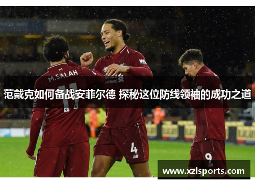 范戴克如何备战安菲尔德 探秘这位防线领袖的成功之道 范戴克如何备战安菲尔德 探秘这位防线领袖的成功之道