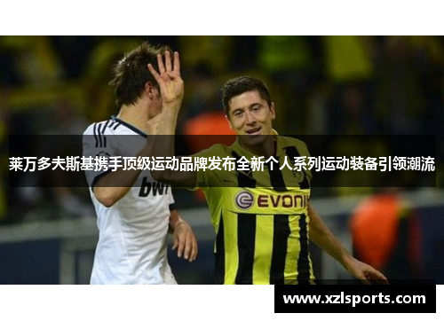 莱万多夫斯基携手顶级运动品牌发布全新个人系列运动装备引领潮流