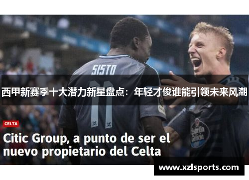 西甲新赛季十大潜力新星盘点:年轻才俊谁能引领未来风潮 西甲新赛季十大潜力新星盘点:年轻才俊谁能引领未来风潮