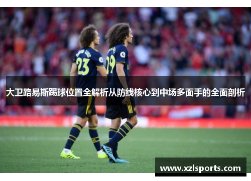 大卫路易斯踢球位置全解析从防线核心到中场多面手的全面剖析 大卫路易斯踢球位置全解析从防线核心到中场多面手的全面剖析