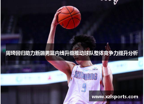 周琦回归助力新疆男篮内线升级推动球队整体竞争力提升分析 周琦回归助力新疆男篮内线升级推动球队整体竞争力提升分析