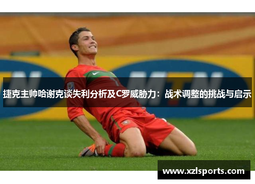 捷克主帅哈谢克谈失利分析及C罗威胁力:战术调整的挑战与启示 捷克主帅哈谢克谈失利分析及C罗威胁力:战术调整的挑战与启示