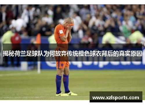 揭秘荷兰足球队为何放弃传统橙色球衣背后的真实原因