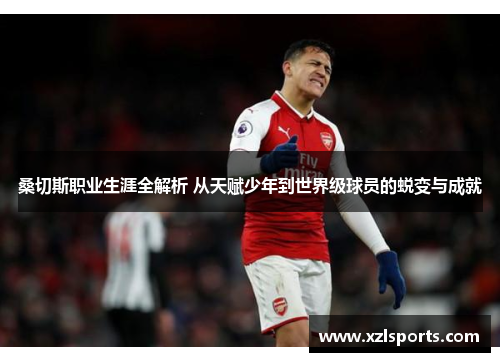 桑切斯职业生涯全解析 从天赋少年到世界级球员的蜕变与成就 桑切斯职业生涯全解析 从天赋少年到世界级球员的蜕变与成就