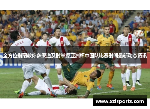全方位指南教你多渠道及时掌握亚洲杯中国队比赛时间最新动态资讯