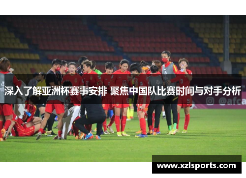 深入了解亚洲杯赛事安排 聚焦中国队比赛时间与对手分析